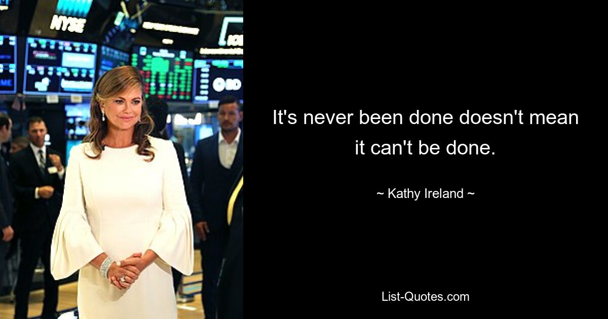 It's never been done doesn't mean it can't be done. — © Kathy Ireland