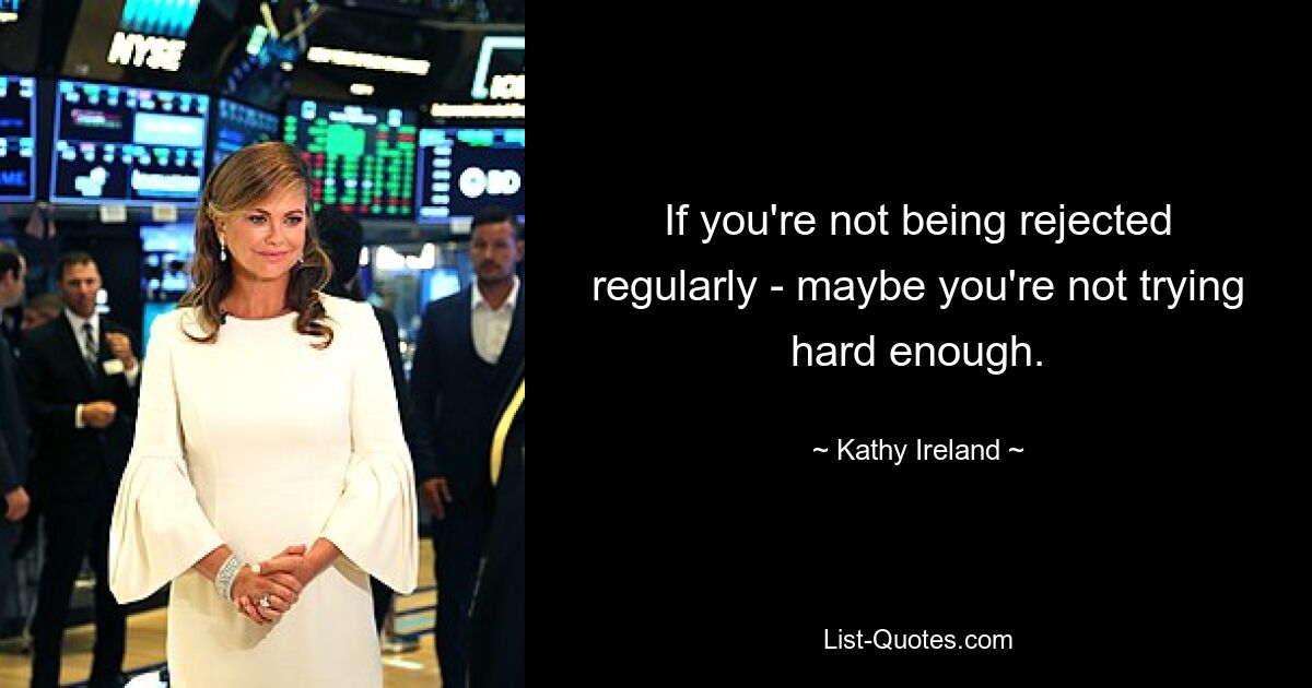 If you're not being rejected regularly - maybe you're not trying hard enough. — © Kathy Ireland