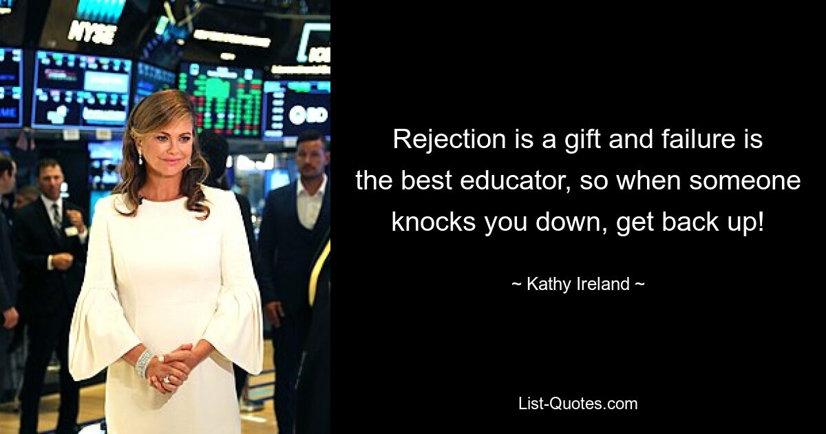 Rejection is a gift and failure is the best educator, so when someone knocks you down, get back up! — © Kathy Ireland