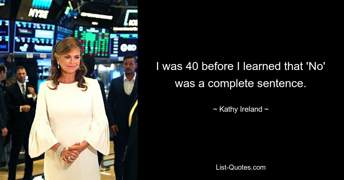 I was 40 before I learned that 'No' was a complete sentence. — © Kathy Ireland