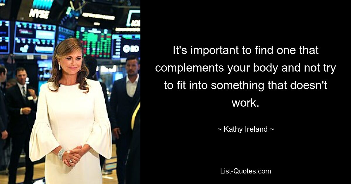 It's important to find one that complements your body and not try to fit into something that doesn't work. — © Kathy Ireland