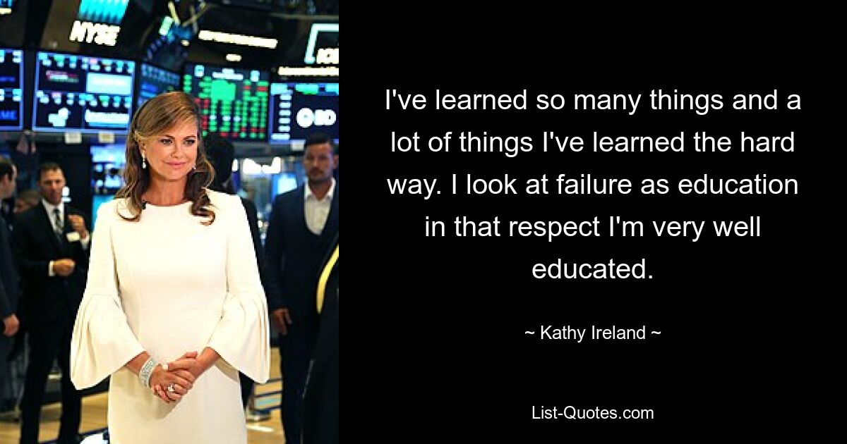 I've learned so many things and a lot of things I've learned the hard way. I look at failure as education in that respect I'm very well educated. — © Kathy Ireland