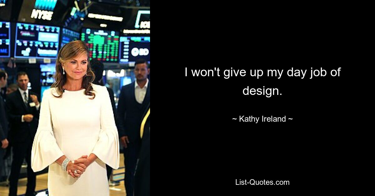 I won't give up my day job of design. — © Kathy Ireland