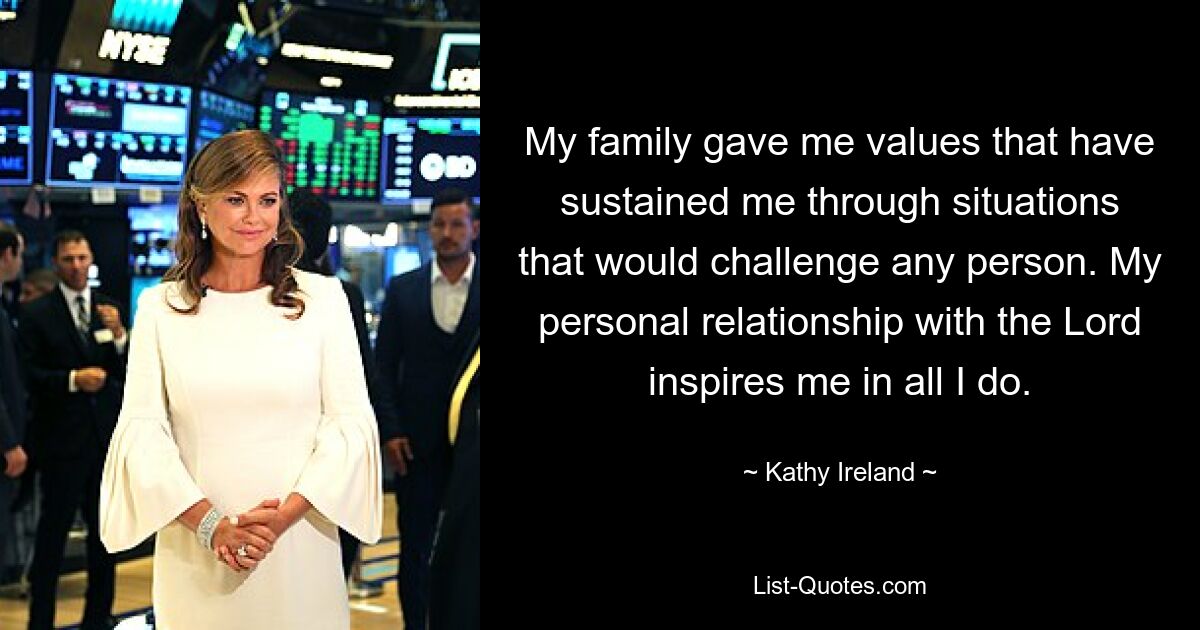 My family gave me values that have sustained me through situations that would challenge any person. My personal relationship with the Lord inspires me in all I do. — © Kathy Ireland