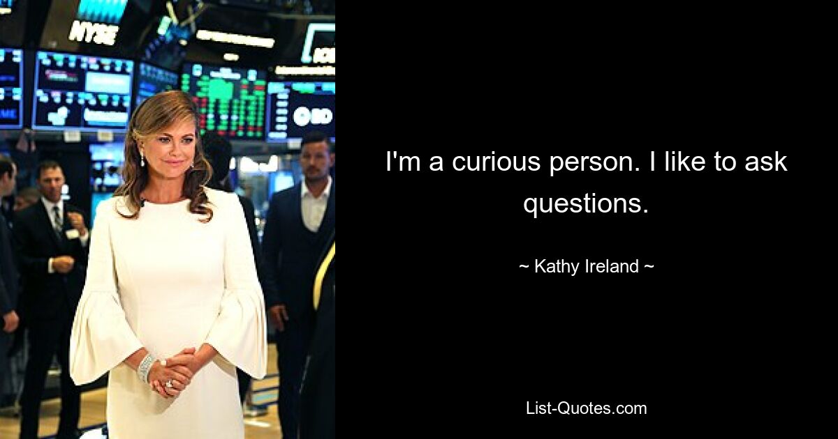 I'm a curious person. I like to ask questions. — © Kathy Ireland