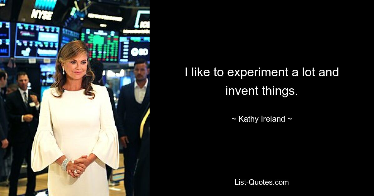 I like to experiment a lot and invent things. — © Kathy Ireland