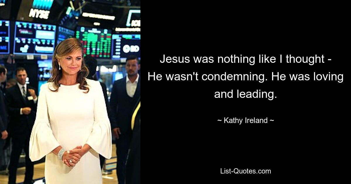 Jesus was nothing like I thought - He wasn't condemning. He was loving and leading. — © Kathy Ireland