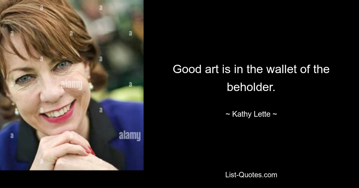 Good art is in the wallet of the beholder. — © Kathy Lette