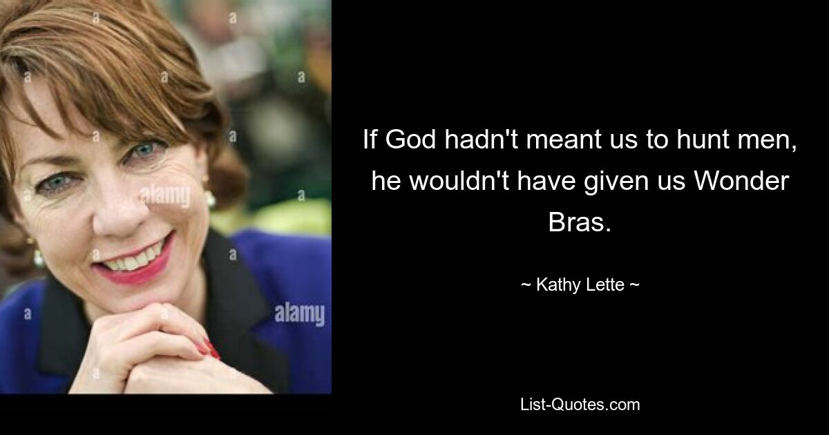 If God hadn't meant us to hunt men, he wouldn't have given us Wonder Bras. — © Kathy Lette