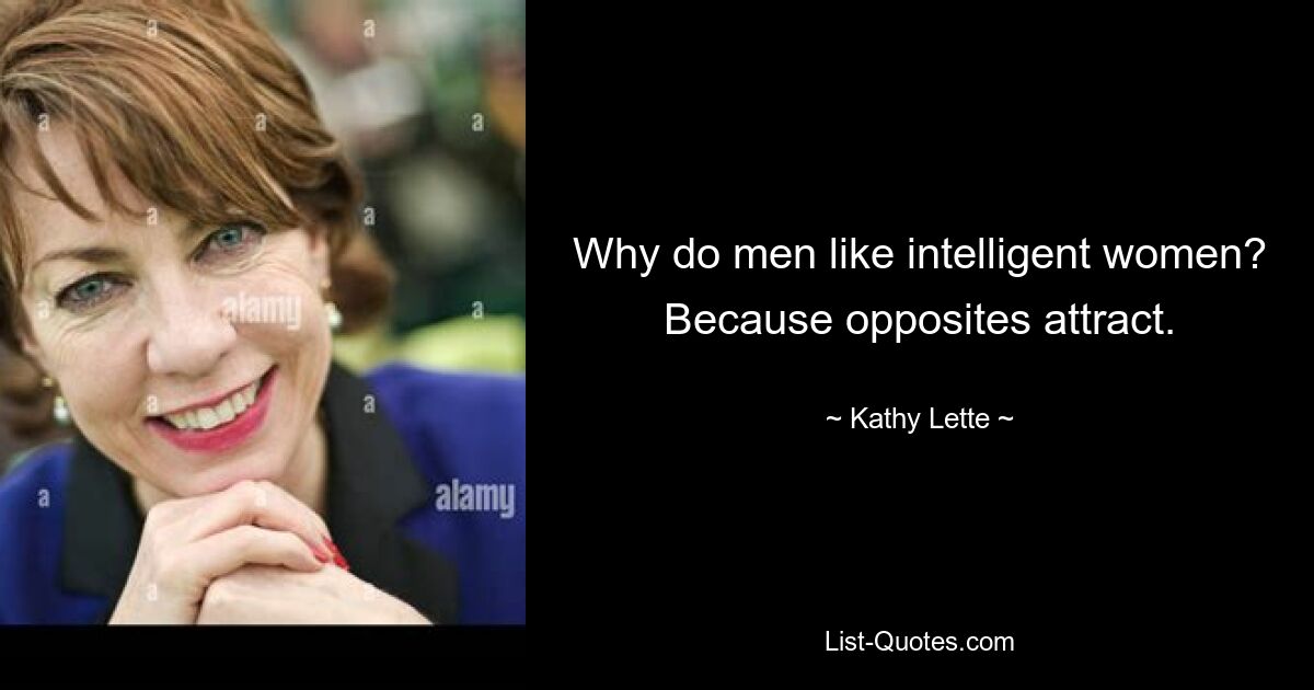 Why do men like intelligent women? Because opposites attract. — © Kathy Lette