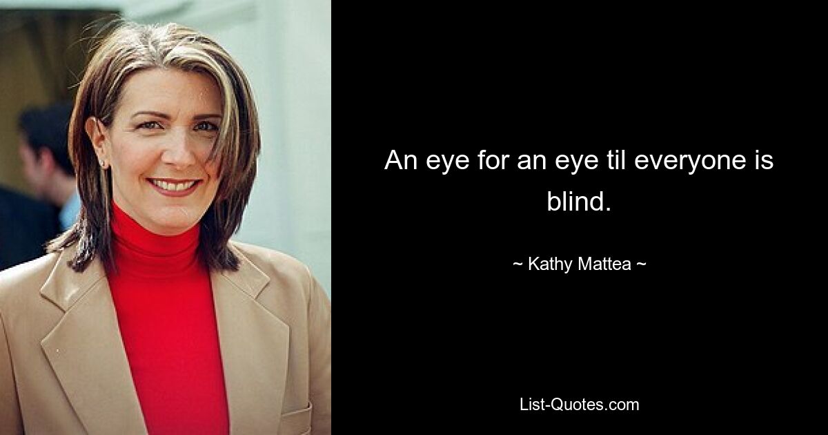 An eye for an eye til everyone is blind. — © Kathy Mattea