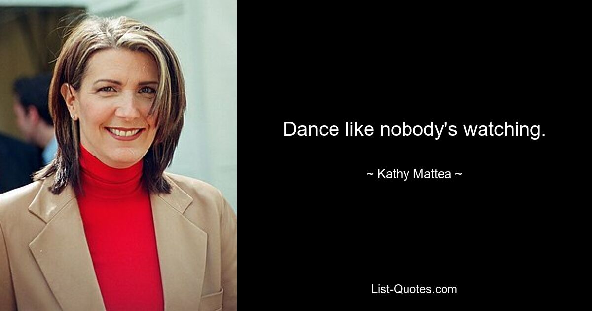 Dance like nobody's watching. — © Kathy Mattea