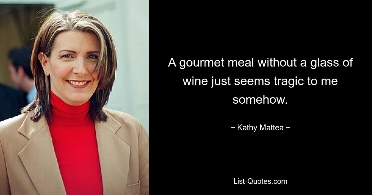 A gourmet meal without a glass of wine just seems tragic to me somehow. — © Kathy Mattea