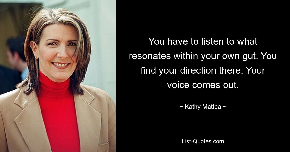 You have to listen to what resonates within your own gut. You find your direction there. Your voice comes out. — © Kathy Mattea