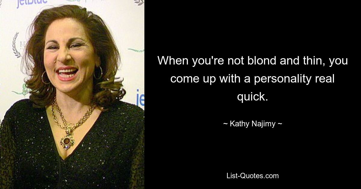 When you're not blond and thin, you come up with a personality real quick. — © Kathy Najimy