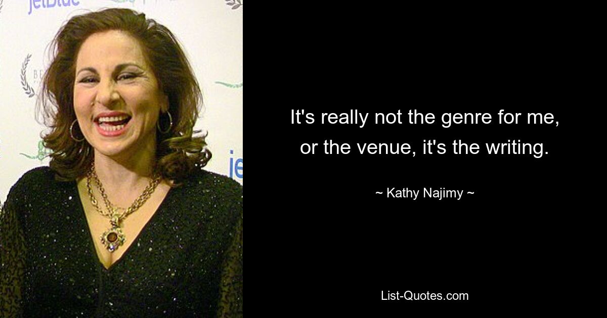 It's really not the genre for me, or the venue, it's the writing. — © Kathy Najimy