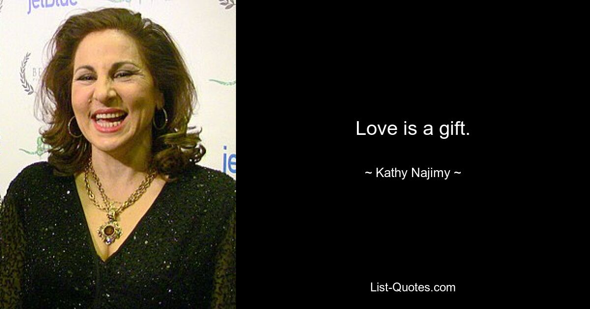 Love is a gift. — © Kathy Najimy