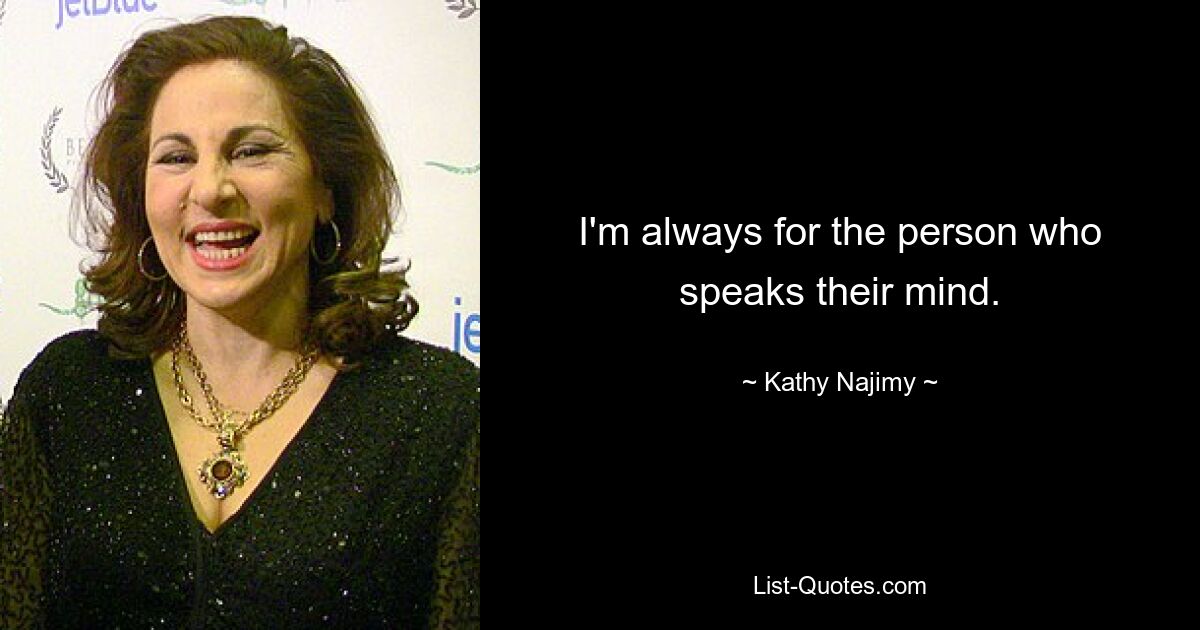 I'm always for the person who speaks their mind. — © Kathy Najimy