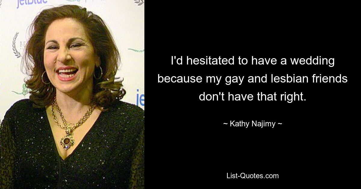 I'd hesitated to have a wedding because my gay and lesbian friends don't have that right. — © Kathy Najimy