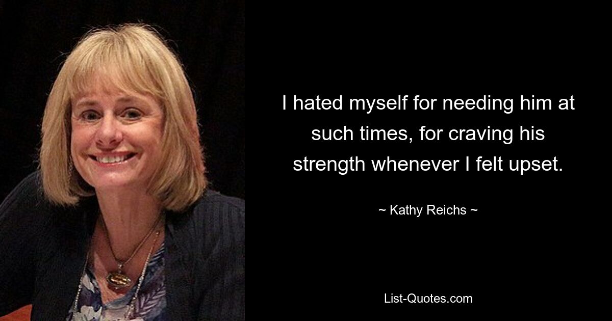 I hated myself for needing him at such times, for craving his strength whenever I felt upset. — © Kathy Reichs