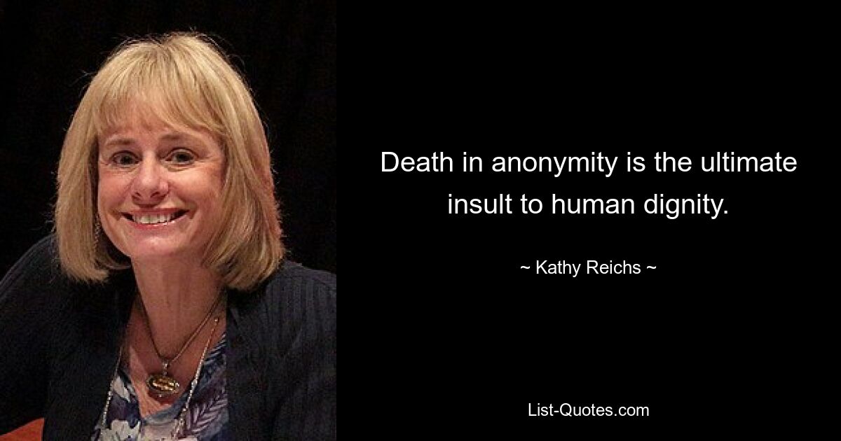 Death in anonymity is the ultimate insult to human dignity. — © Kathy Reichs