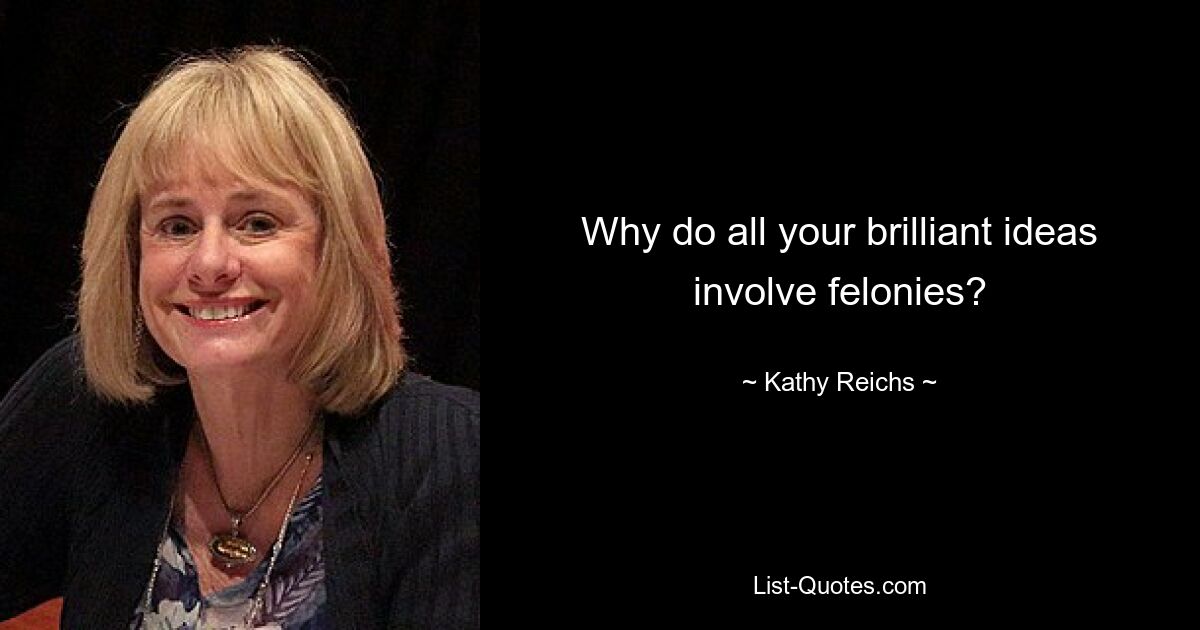 Why do all your brilliant ideas involve felonies? — © Kathy Reichs