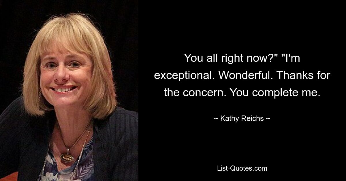 You all right now?" "I'm exceptional. Wonderful. Thanks for the concern. You complete me. — © Kathy Reichs