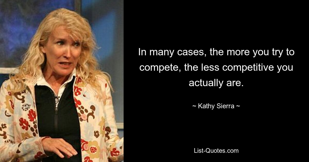 In many cases, the more you try to compete, the less competitive you actually are. — © Kathy Sierra