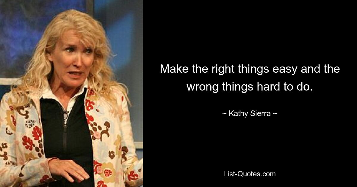 Make the right things easy and the wrong things hard to do. — © Kathy Sierra