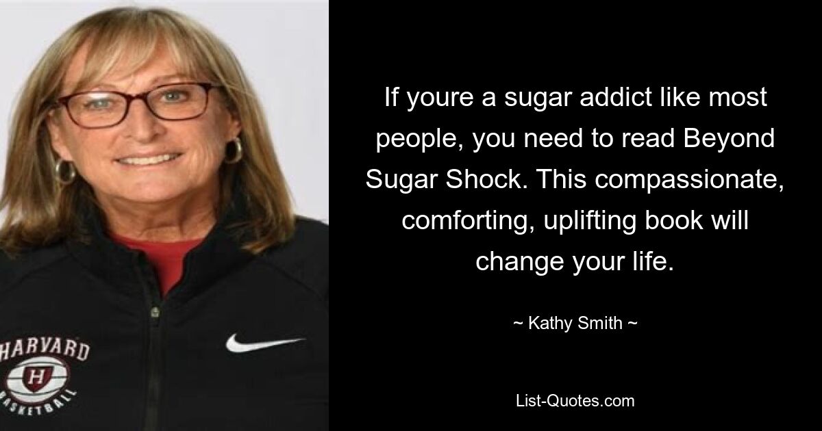 If youre a sugar addict like most people, you need to read Beyond Sugar Shock. This compassionate, comforting, uplifting book will change your life. — © Kathy Smith