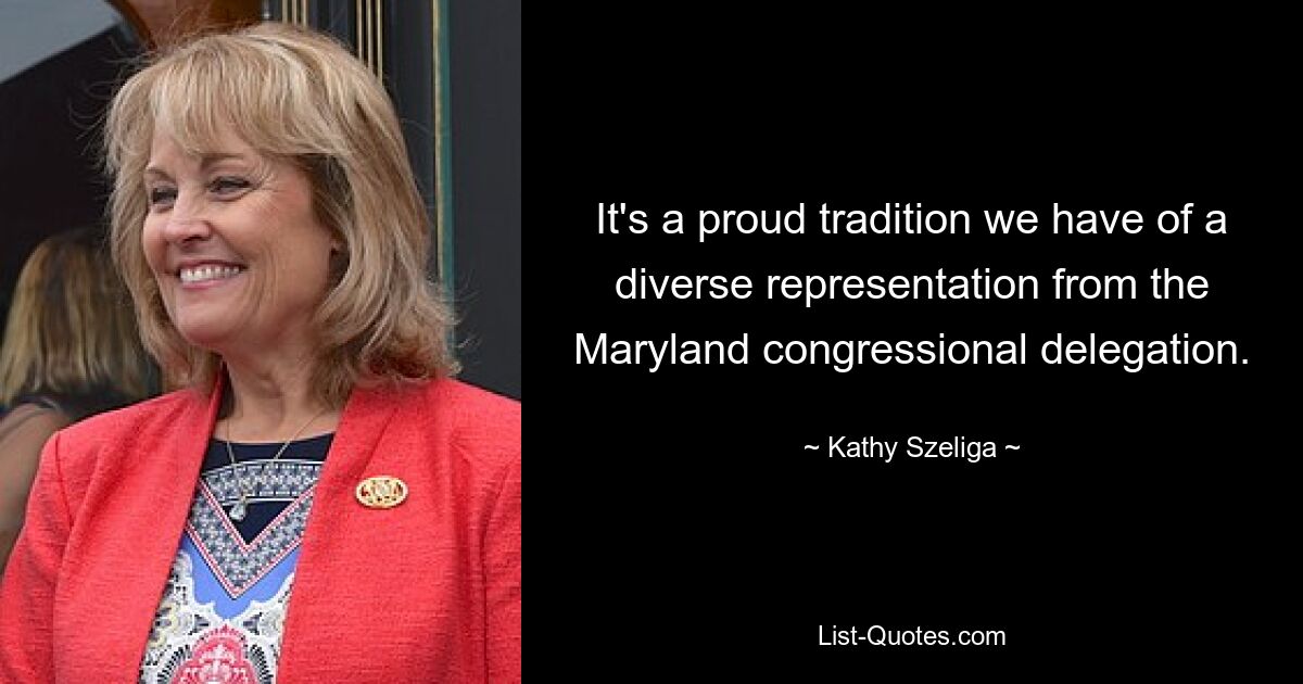 It's a proud tradition we have of a diverse representation from the Maryland congressional delegation. — © Kathy Szeliga