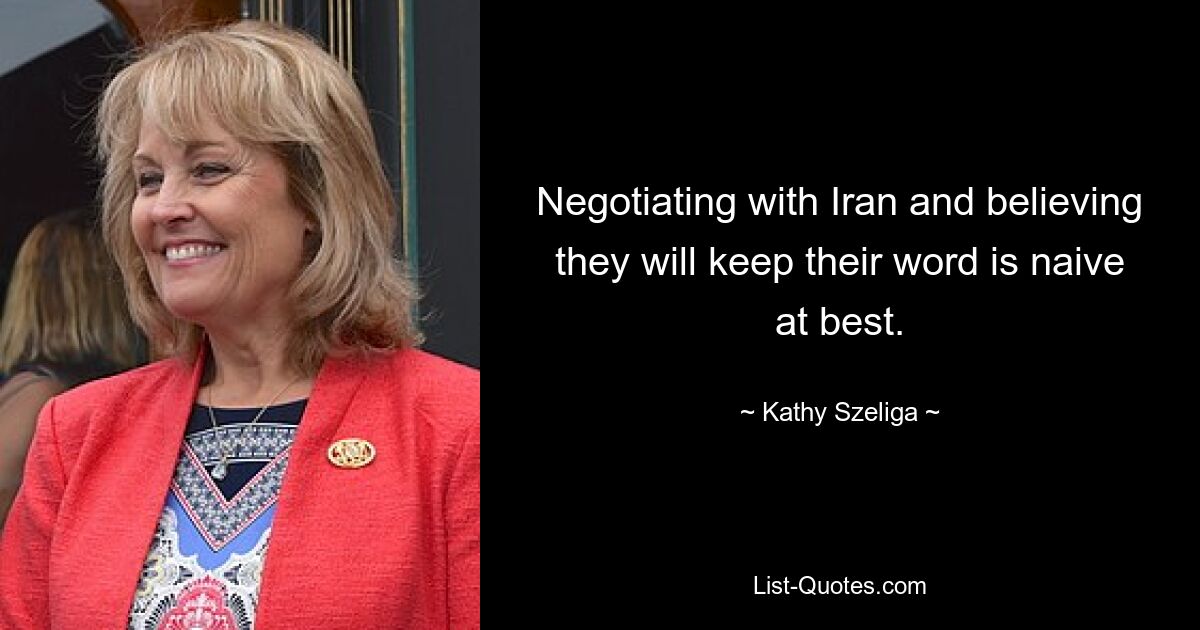 Negotiating with Iran and believing they will keep their word is naive at best. — © Kathy Szeliga