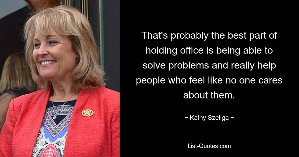 That's probably the best part of holding office is being able to solve problems and really help people who feel like no one cares about them. — © Kathy Szeliga