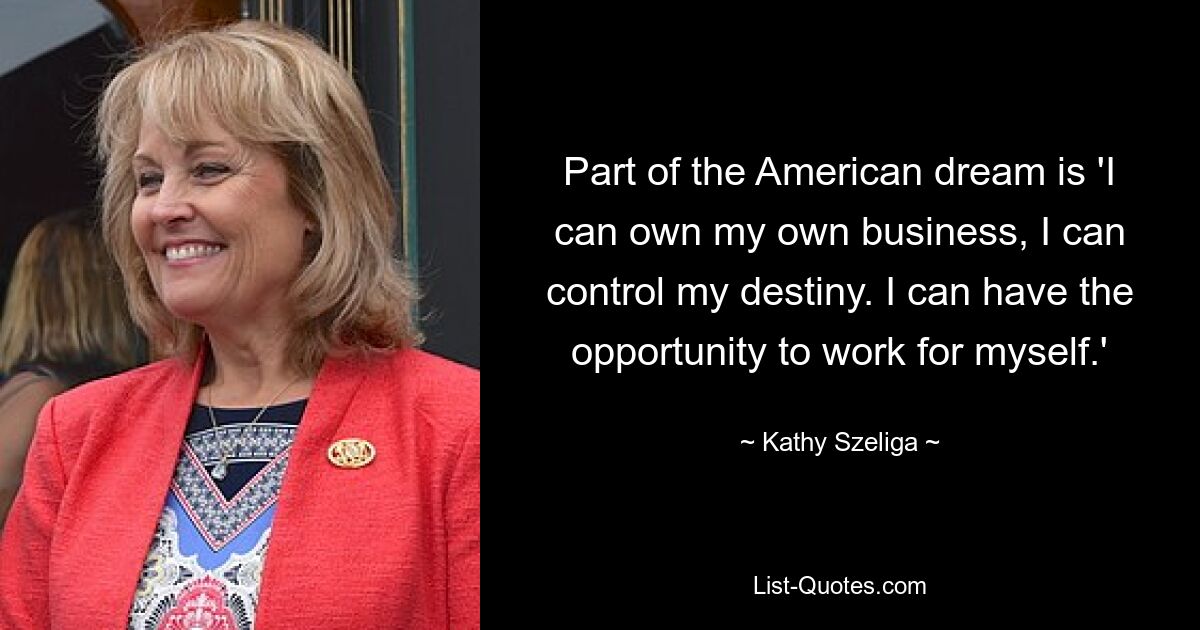 Part of the American dream is 'I can own my own business, I can control my destiny. I can have the opportunity to work for myself.' — © Kathy Szeliga