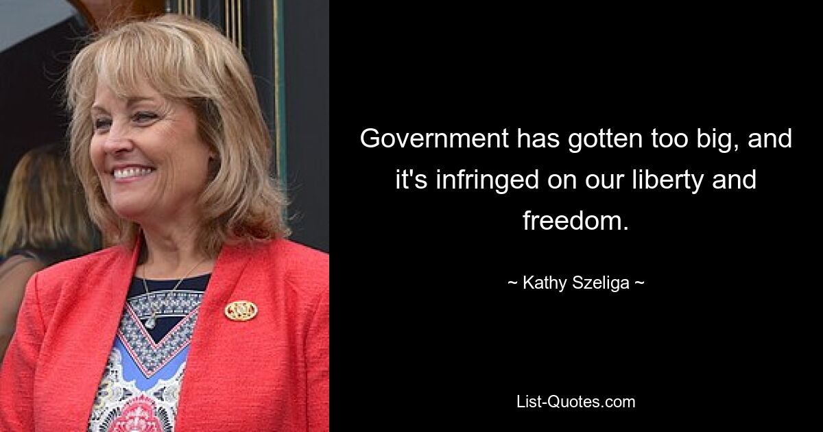 Government has gotten too big, and it's infringed on our liberty and freedom. — © Kathy Szeliga