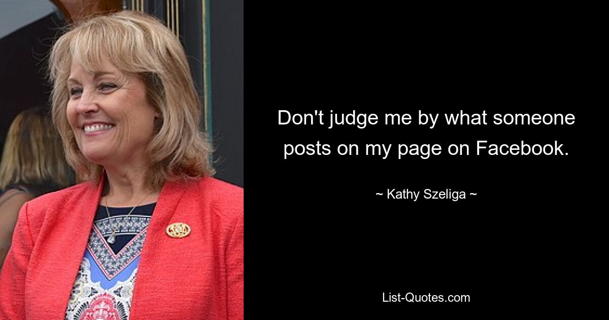 Don't judge me by what someone posts on my page on Facebook. — © Kathy Szeliga