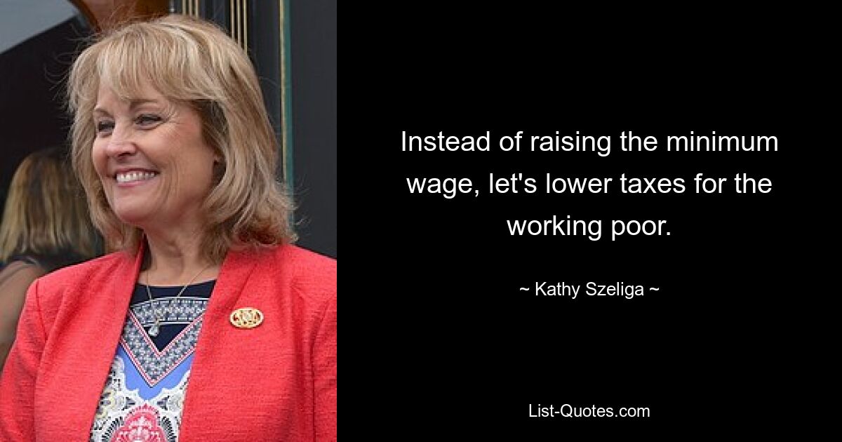 Instead of raising the minimum wage, let's lower taxes for the working poor. — © Kathy Szeliga