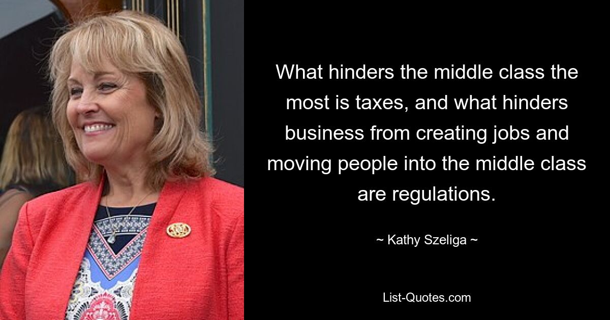 What hinders the middle class the most is taxes, and what hinders business from creating jobs and moving people into the middle class are regulations. — © Kathy Szeliga