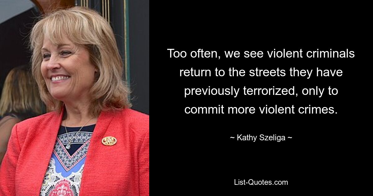 Too often, we see violent criminals return to the streets they have previously terrorized, only to commit more violent crimes. — © Kathy Szeliga