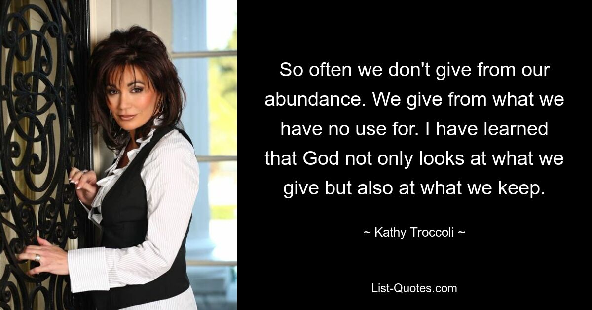 So often we don't give from our abundance. We give from what we have no use for. I have learned that God not only looks at what we give but also at what we keep. — © Kathy Troccoli