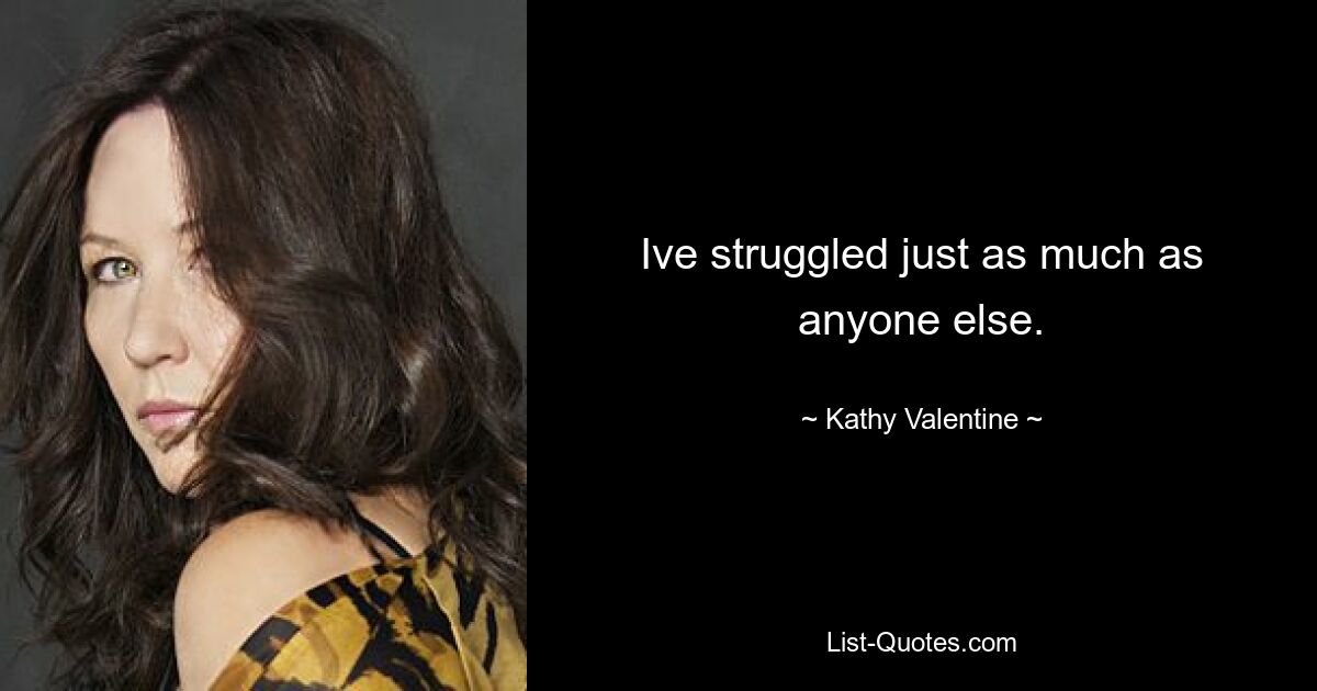 Ive struggled just as much as anyone else. — © Kathy Valentine