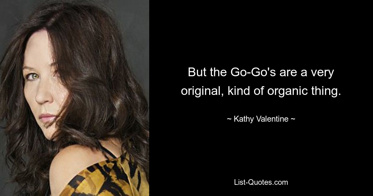 But the Go-Go's are a very original, kind of organic thing. — © Kathy Valentine