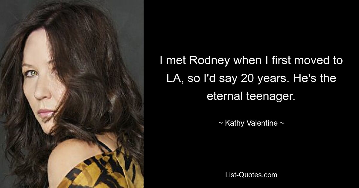 I met Rodney when I first moved to LA, so I'd say 20 years. He's the eternal teenager. — © Kathy Valentine