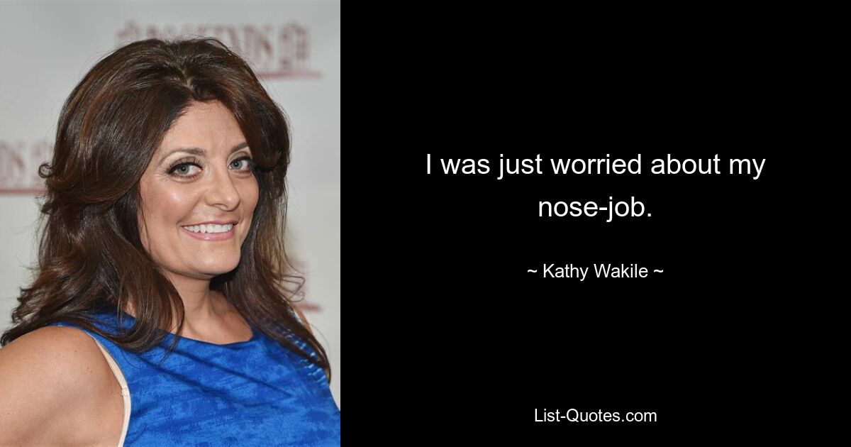 I was just worried about my nose-job. — © Kathy Wakile