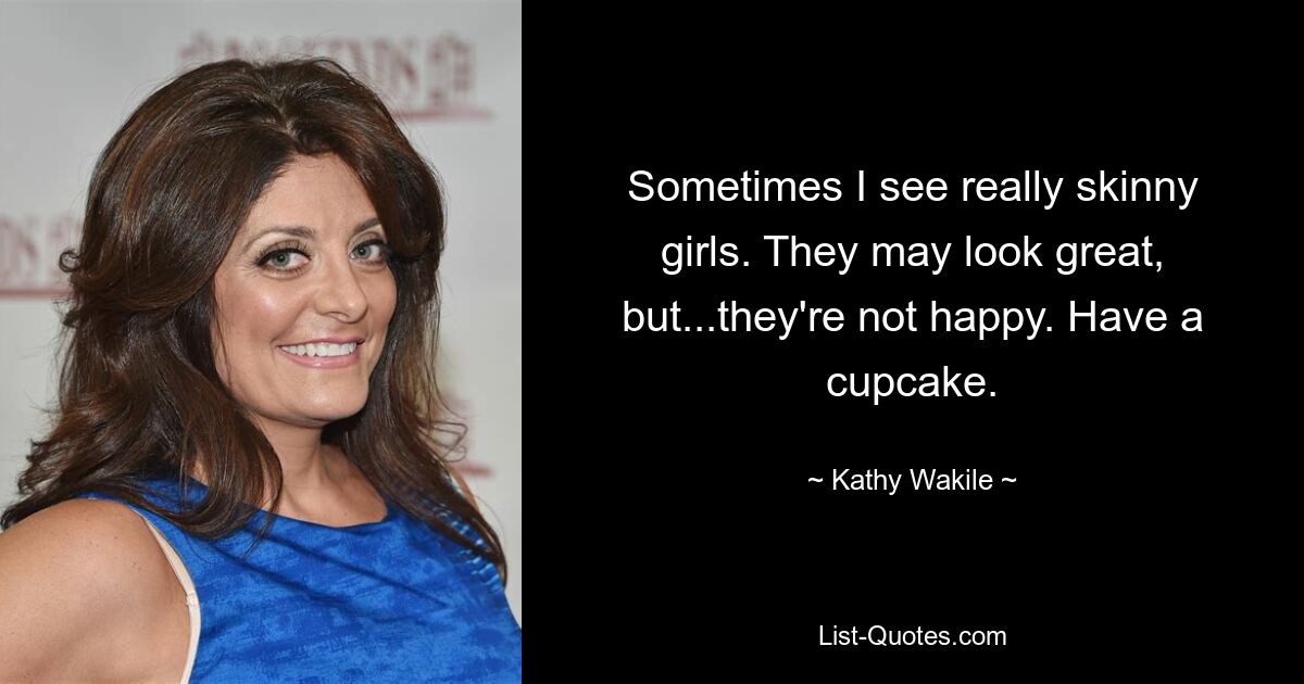 Sometimes I see really skinny girls. They may look great, but...they're not happy. Have a cupcake. — © Kathy Wakile