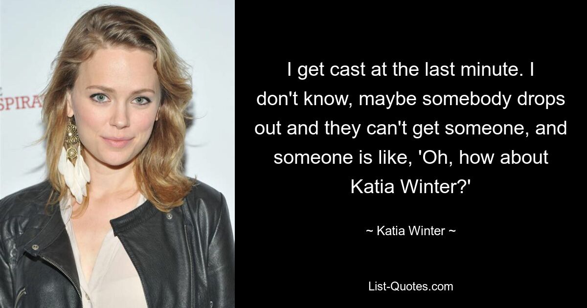 I get cast at the last minute. I don't know, maybe somebody drops out and they can't get someone, and someone is like, 'Oh, how about Katia Winter?' — © Katia Winter