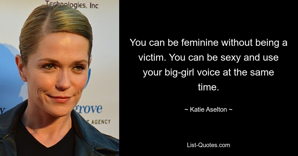 You can be feminine without being a victim. You can be sexy and use your big-girl voice at the same time. — © Katie Aselton