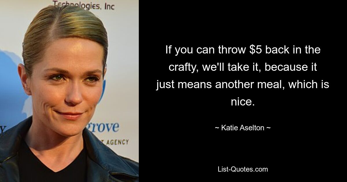 If you can throw $5 back in the crafty, we'll take it, because it just means another meal, which is nice. — © Katie Aselton