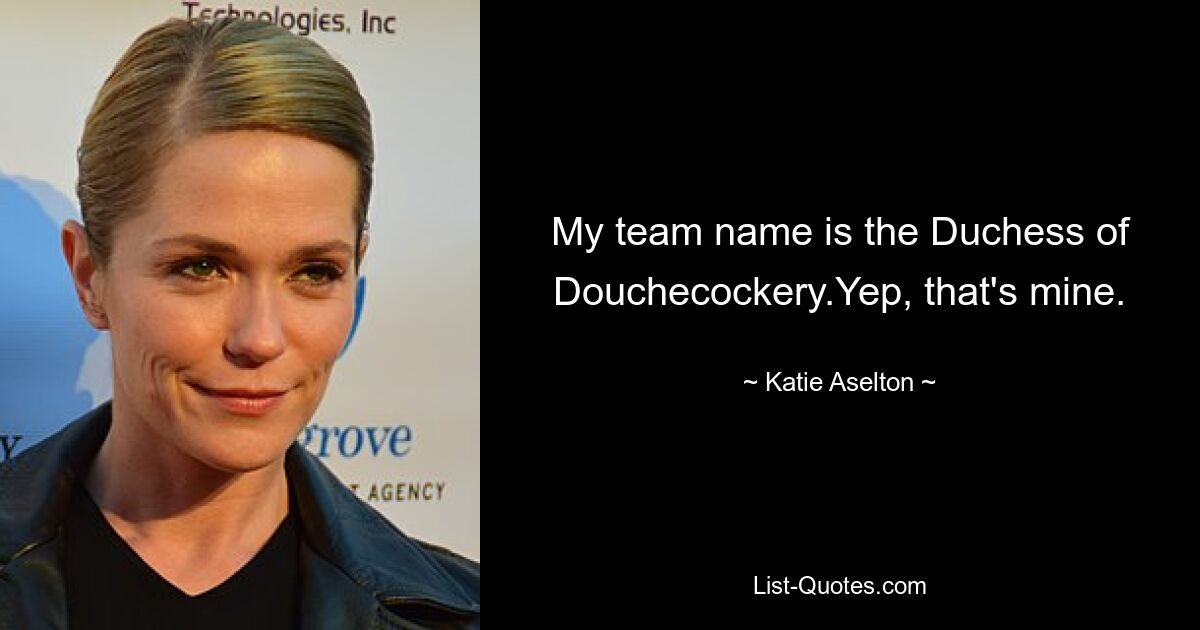 My team name is the Duchess of Douchecockery.Yep, that's mine. — © Katie Aselton