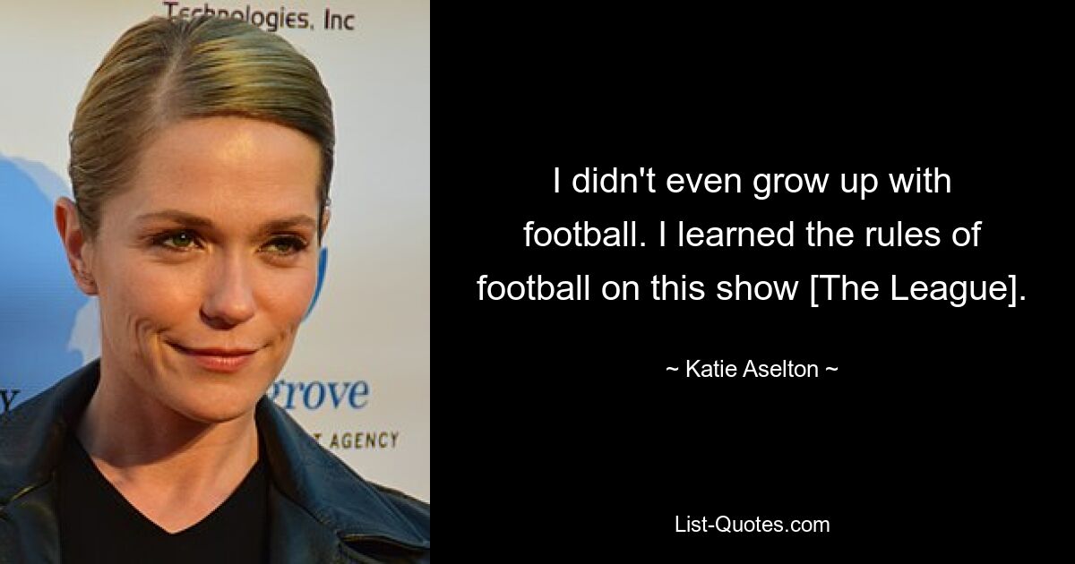 I didn't even grow up with football. I learned the rules of football on this show [The League]. — © Katie Aselton